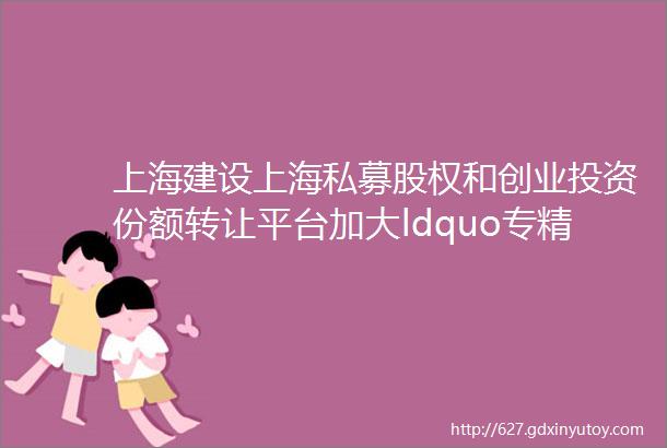 上海建设上海私募股权和创业投资份额转让平台加大ldquo专精特新rdquo企业培育力度