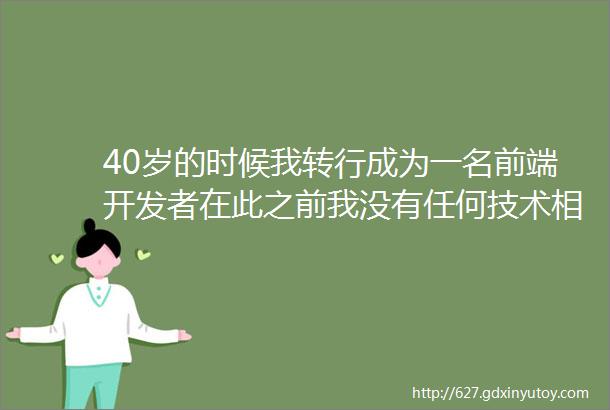 40岁的时候我转行成为一名前端开发者在此之前我没有任何技术相关的工作经验没有相关专业学位