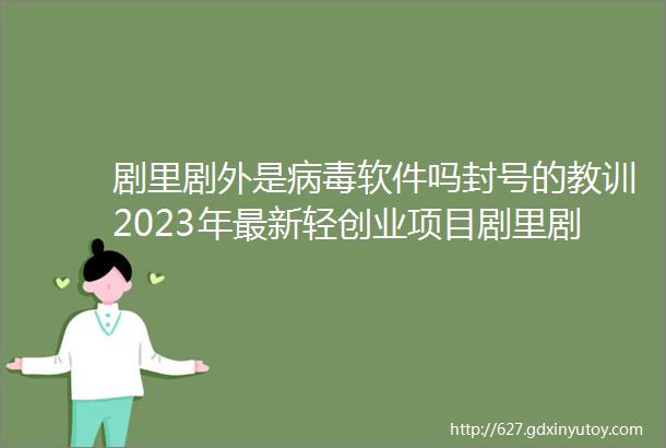 剧里剧外是病毒软件吗封号的教训2023年最新轻创业项目剧里剧外app短剧CPS月入过万从01实操教程超详细