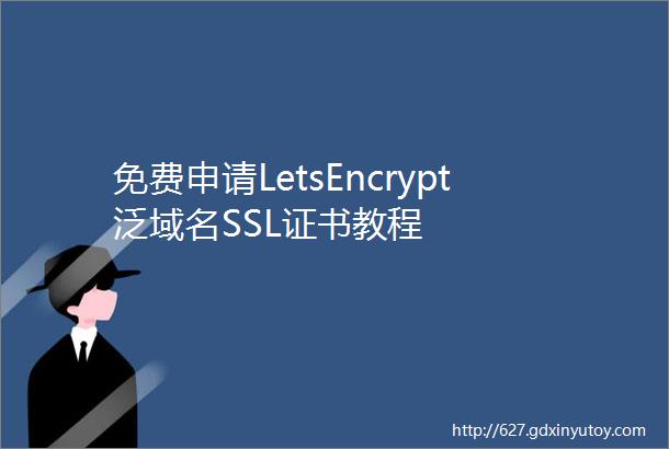 免费申请LetsEncrypt泛域名SSL证书教程