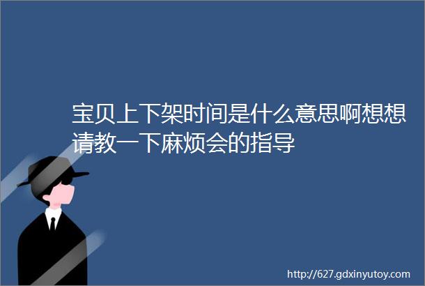 宝贝上下架时间是什么意思啊想想请教一下麻烦会的指导