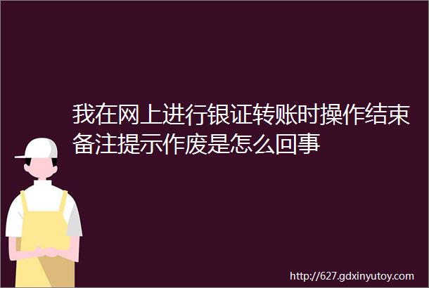 我在网上进行银证转账时操作结束备注提示作废是怎么回事