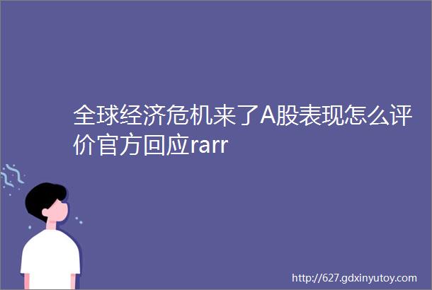 全球经济危机来了A股表现怎么评价官方回应rarr