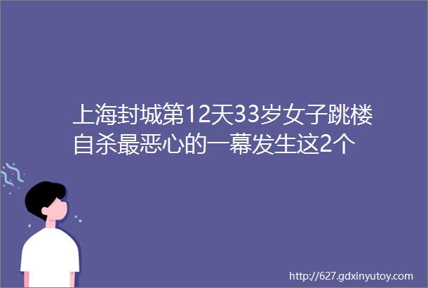 上海封城第12天33岁女子跳楼自杀最恶心的一幕发生这2个