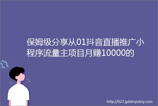 保姆级分享从01抖音直播推广小程序流量主项目月赚10000的玩法